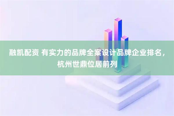 融凯配资 有实力的品牌全案设计品牌企业排名，杭州世鼎位居前列