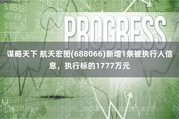 谋略天下 航天宏图(688066)新增1条被执行人信息，执行标的1777万元