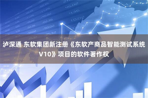 泸深通 东软集团新注册《东软产商品智能测试系统V10》项目的软件著作权