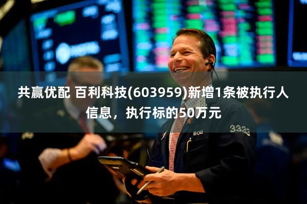 共赢优配 百利科技(603959)新增1条被执行人信息，执行标的50万元