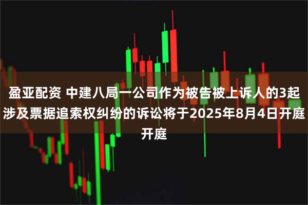 盈亚配资 中建八局一公司作为被告被上诉人的3起涉及票据追索权纠纷的诉讼将于2025年8月4日开庭
