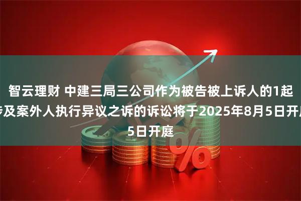 智云理财 中建三局三公司作为被告被上诉人的1起涉及案外人执行异议之诉的诉讼将于2025年8月5日开庭