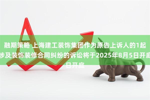 融期策略 上海建工装饰集团作为原告上诉人的1起涉及装饰装修合同纠纷的诉讼将于2025年8月5日开庭