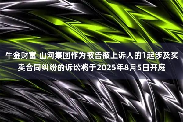牛金财富 山河集团作为被告被上诉人的1起涉及买卖合同纠纷的诉讼将于2025年8月5日开庭