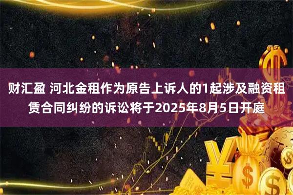 财汇盈 河北金租作为原告上诉人的1起涉及融资租赁合同纠纷的诉讼将于2025年8月5日开庭