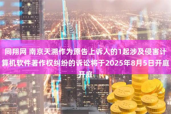 同翔网 南京天溯作为原告上诉人的1起涉及侵害计算机软件著作权纠纷的诉讼将于2025年8月5日开庭