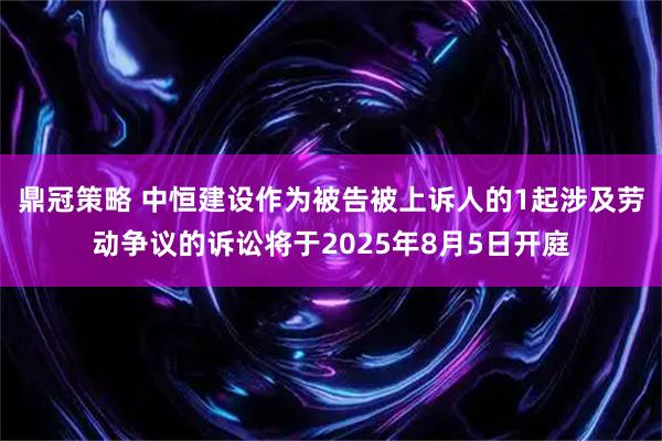 鼎冠策略 中恒建设作为被告被上诉人的1起涉及劳动争议的诉讼将于2025年8月5日开庭