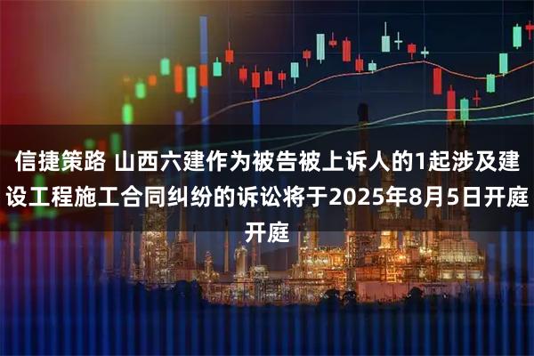 信捷策路 山西六建作为被告被上诉人的1起涉及建设工程施工合同纠纷的诉讼将于2025年8月5日开庭