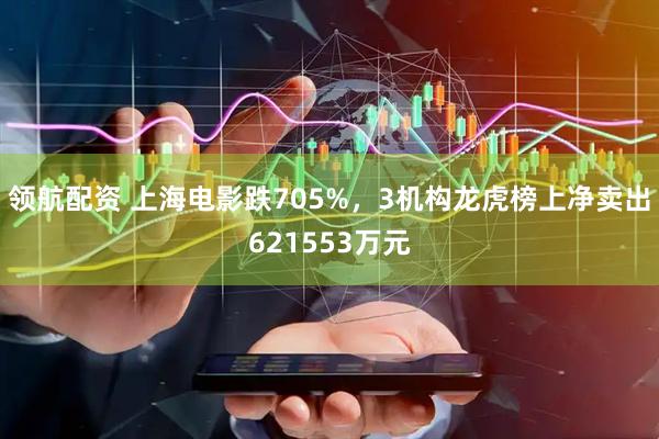 领航配资 上海电影跌705%，3机构龙虎榜上净卖出621553万元