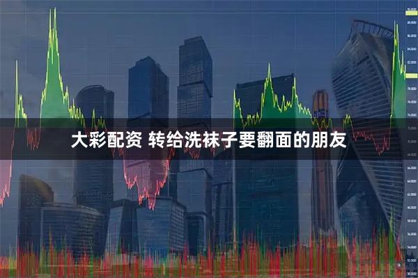 大彩配资 转给洗袜子要翻面的朋友
