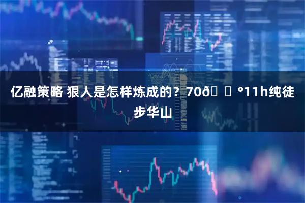 亿融策略 狠人是怎样炼成的？70💰11h纯徒步华山