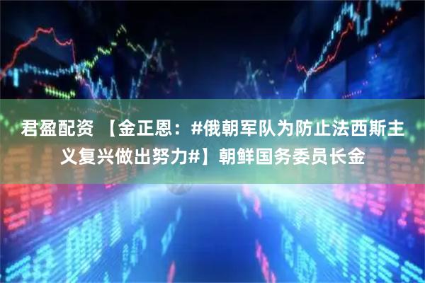 君盈配资 【金正恩：#俄朝军队为防止法西斯主义复兴做出努力#】朝鲜国务委员长金