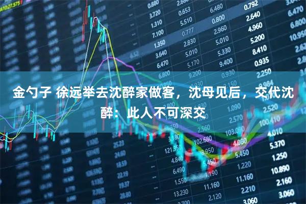 金勺子 徐远举去沈醉家做客，沈母见后，交代沈醉：此人不可深交