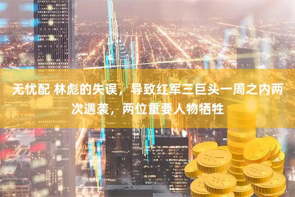 无忧配 林彪的失误，导致红军三巨头一周之内两次遇袭，两位重要人物牺牲