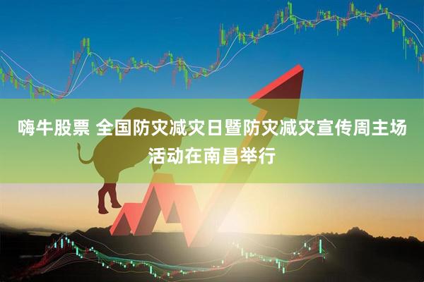 嗨牛股票 全国防灾减灾日暨防灾减灾宣传周主场活动在南昌举行