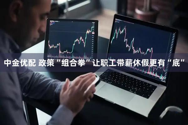 中金优配 政策“组合拳”让职工带薪休假更有“底”