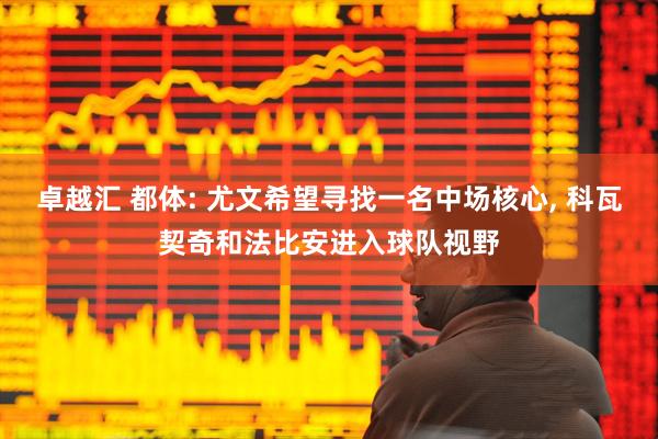 卓越汇 都体: 尤文希望寻找一名中场核心, 科瓦契奇和法比安进入球队视野