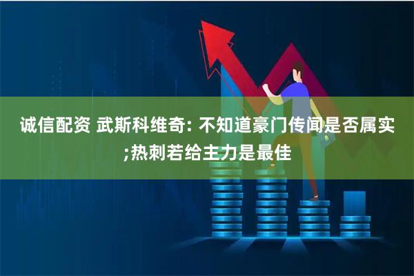 诚信配资 武斯科维奇: 不知道豪门传闻是否属实;热刺若给主力是最佳