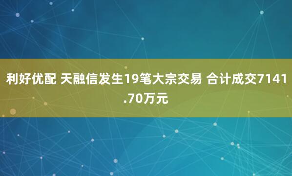 利好优配 天融信发生19笔大宗交易 合计成交7141.70万元