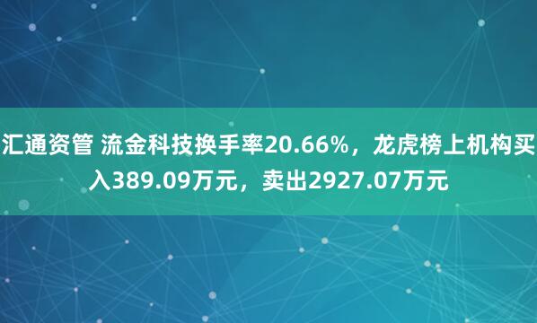 汇通资管 流金科技换手率20.66%，龙虎榜上机构买入389.09万元，卖出2927.07万元