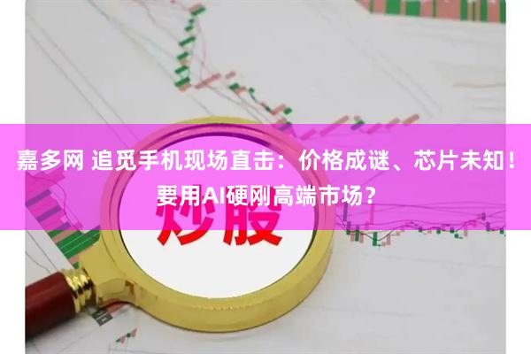 嘉多网 追觅手机现场直击:价格成谜、芯片未知!要用AI硬刚高端市场?