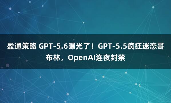 盈通策略 GPT-5.6曝光了！GPT-5.5疯狂迷恋哥布林，OpenAI连夜封禁