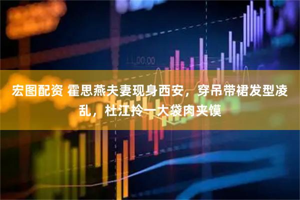 宏图配资 霍思燕夫妻现身西安，穿吊带裙发型凌乱，杜江拎一大袋肉夹馍
