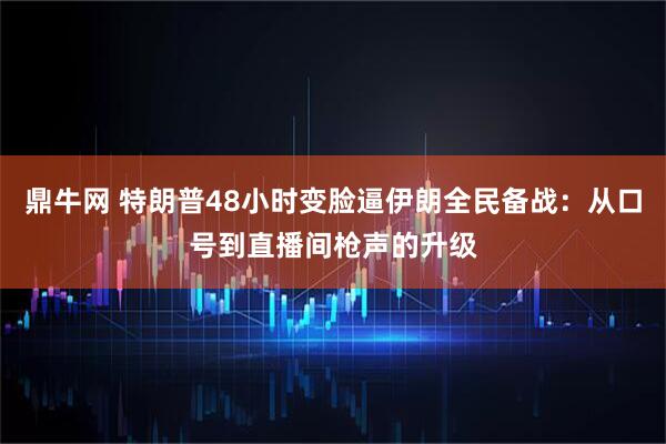 鼎牛网 特朗普48小时变脸逼伊朗全民备战：从口号到直播间枪声的升级