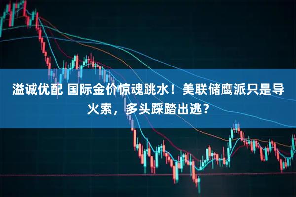 溢诚优配 国际金价惊魂跳水！美联储鹰派只是导火索，多头踩踏出逃？