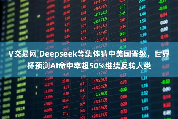 V交易网 Deepseek等集体猜中美国晋级，世界杯预测AI命中率超50%继续反转人类