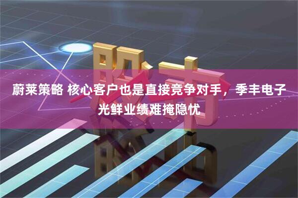 蔚莱策略 核心客户也是直接竞争对手，季丰电子光鲜业绩难掩隐忧