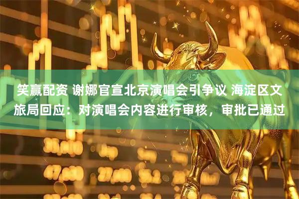 笑赢配资 谢娜官宣北京演唱会引争议 海淀区文旅局回应：对演唱会内容进行审核，审批已通过