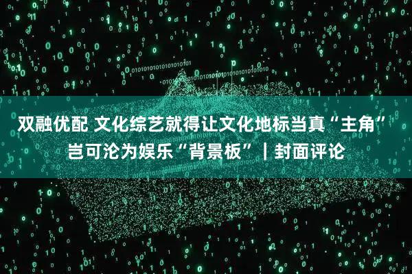双融优配 文化综艺就得让文化地标当真“主角” 岂可沦为娱乐“背景板”｜封面评论
