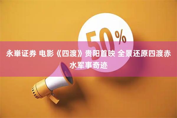 永崋证券 电影《四渡》贵阳首映 全景还原四渡赤水军事奇迹