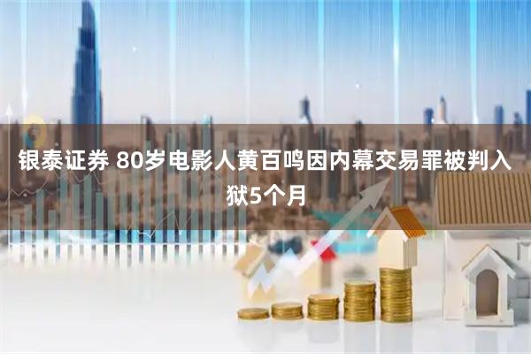 银泰证券 80岁电影人黄百鸣因内幕交易罪被判入狱5个月