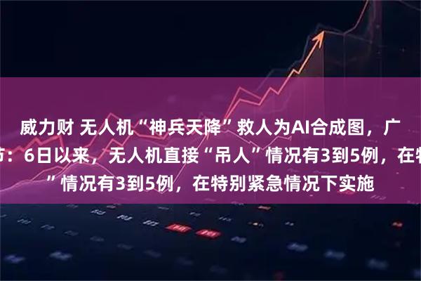 威力财 无人机“神兵天降”救人为AI合成图,广西横州披露救援细节:6日以来,无人机直接“吊人”情况有3到5例,在特别紧急情况下实施