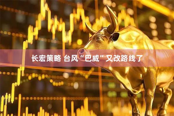 长宏策略 台风“巴威”又改路线了