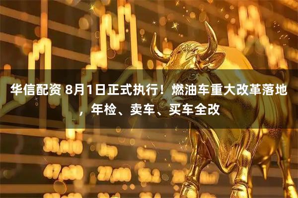 华信配资 8月1日正式执行！燃油车重大改革落地，年检、卖车、买车全改