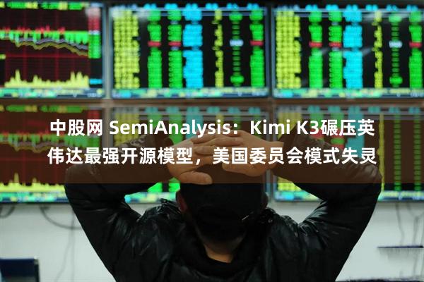 中股网 SemiAnalysis：Kimi K3碾压英伟达最强开源模型，美国委员会模式失灵